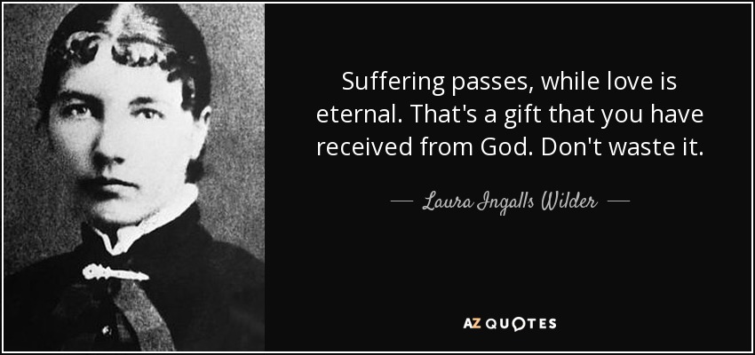 Suffering passes, while love is eternal. That's a gift that you have received from God. Don't waste it. - Laura Ingalls Wilder