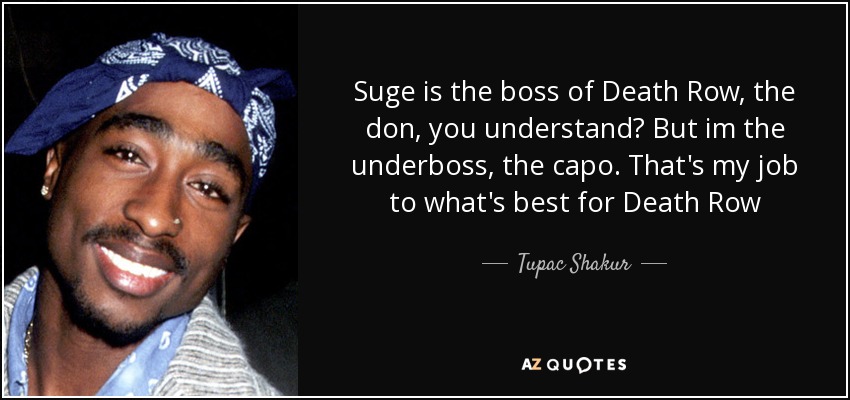 Suge is the boss of Death Row, the don, you understand? But im the underboss, the capo. That's my job to what's best for Death Row - Tupac Shakur