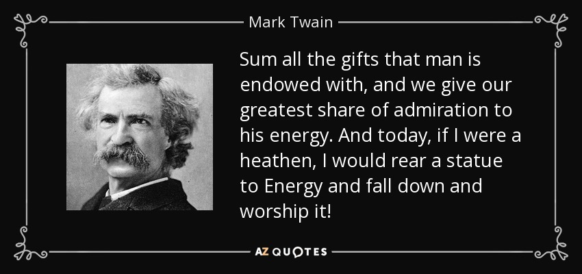 Sum all the gifts that man is endowed with, and we give our greatest share of admiration to his energy. And today, if I were a heathen, I would rear a statue to Energy and fall down and worship it! - Mark Twain