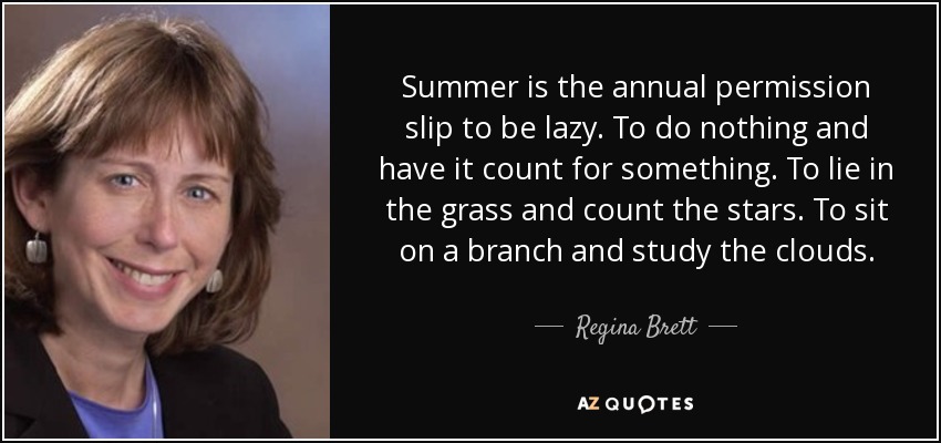 Summer is the annual permission slip to be lazy. To do nothing and have it count for something. To lie in the grass and count the stars. To sit on a branch and study the clouds. - Regina Brett