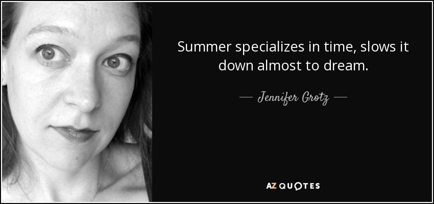 Summer specializes in time, slows it down almost to dream. - Jennifer Grotz