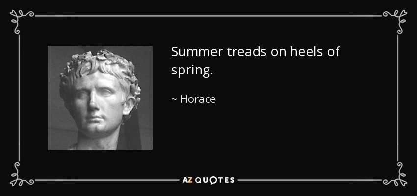 Summer treads on heels of spring. - Horace