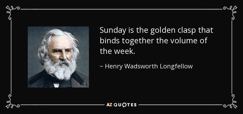Sunday is the golden clasp that binds together the volume of the week. - Henry Wadsworth Longfellow