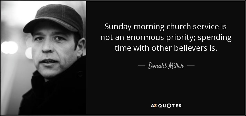 Sunday morning church service is not an enormous priority; spending time with other believers is. - Donald Miller