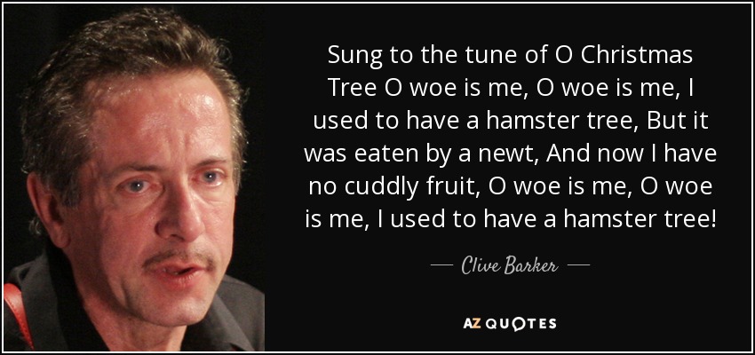 Sung to the tune of O Christmas Tree O woe is me, O woe is me, I used to have a hamster tree, But it was eaten by a newt, And now I have no cuddly fruit, O woe is me, O woe is me, I used to have a hamster tree! - Clive Barker