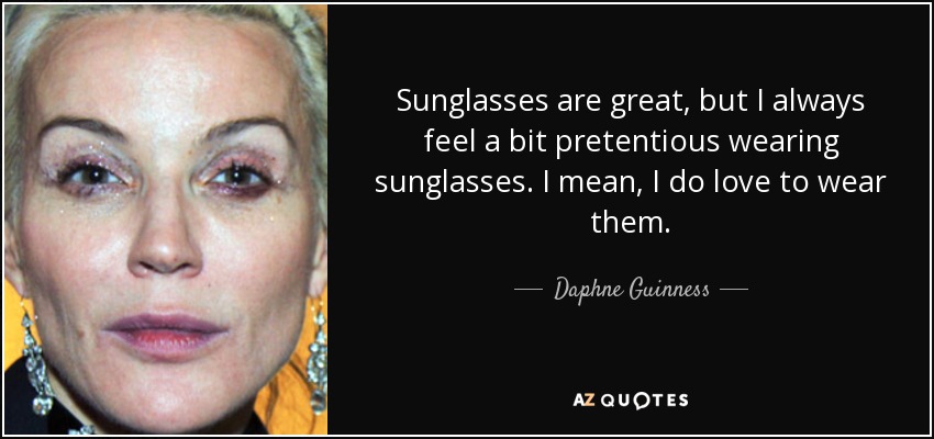 Sunglasses are great, but I always feel a bit pretentious wearing sunglasses. I mean, I do love to wear them. - Daphne Guinness