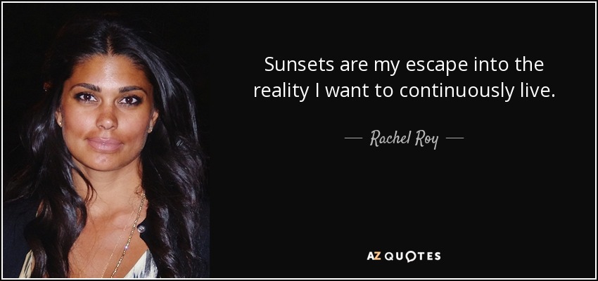 Sunsets are my escape into the reality I want to continuously live. - Rachel Roy