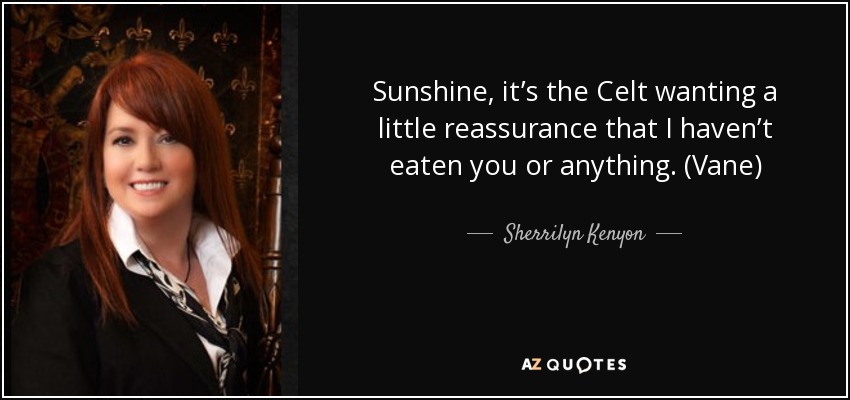 Sunshine, it’s the Celt wanting a little reassurance that I haven’t eaten you or anything. (Vane) - Sherrilyn Kenyon