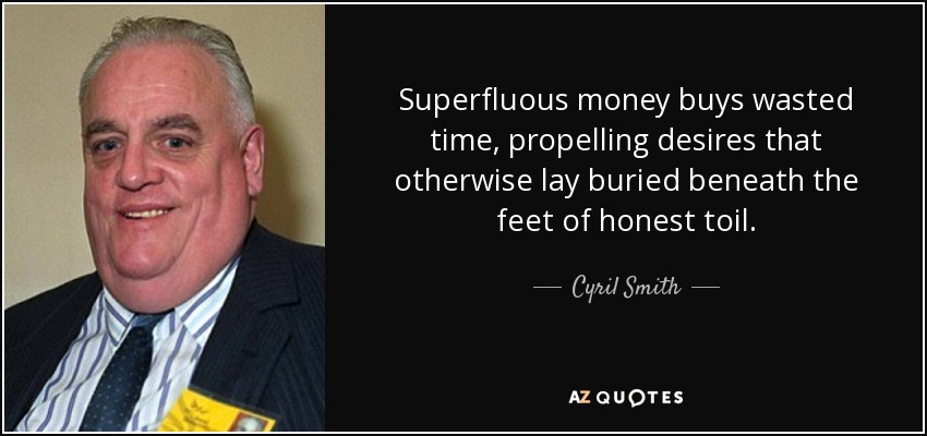 Superfluous money buys wasted time, propelling desires that otherwise lay buried beneath the feet of honest toil. - Cyril Smith