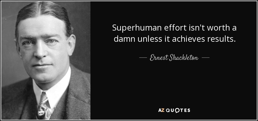 Superhuman effort isn't worth a damn unless it achieves results. - Ernest Shackleton