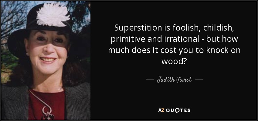 Superstition is foolish, childish, primitive and irrational - but how much does it cost you to knock on wood? - Judith Viorst