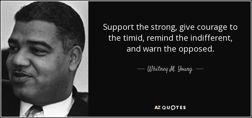Support the strong, give courage to the timid, remind the indifferent, and warn the opposed. - Whitney M. Young