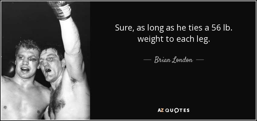Sure, as long as he ties a 56 lb. weight to each leg. - Brian London