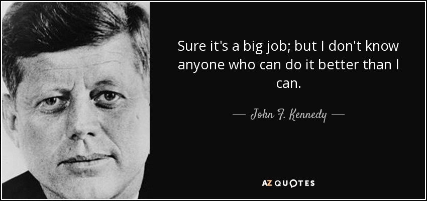 Sure it's a big job; but I don't know anyone who can do it better than I can. - John F. Kennedy