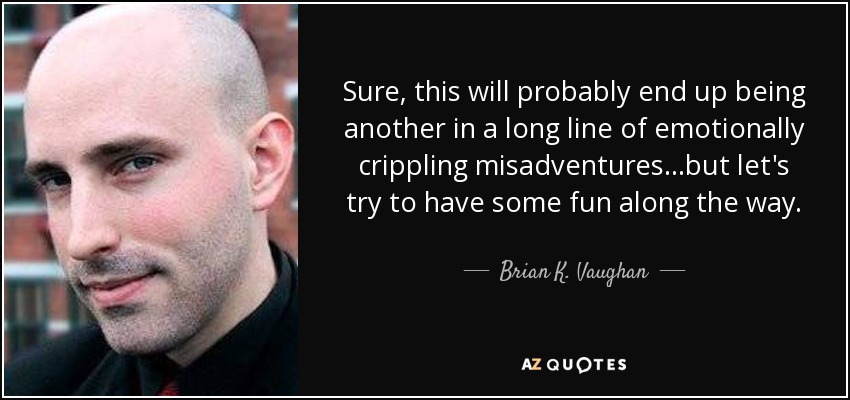 Sure, this will probably end up being another in a long line of emotionally crippling misadventures...but let's try to have some fun along the way. - Brian K. Vaughan