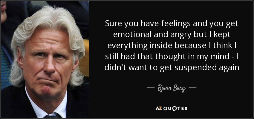 Sure you have feelings and you get emotional and angry but I kept everything inside because I think I still had that thought in my mind - I didn't want to get suspended again - Bjorn Borg