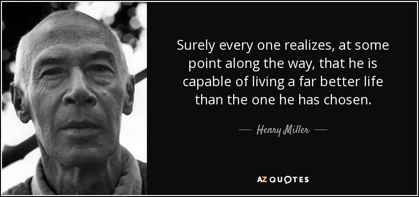 Surely every one realizes, at some point along the way, that he is capable of living a far better life than the one he has chosen. - Henry Miller