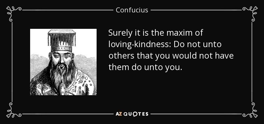 Surely it is the maxim of loving-kindness: Do not unto others that you would not have them do unto you. - Confucius