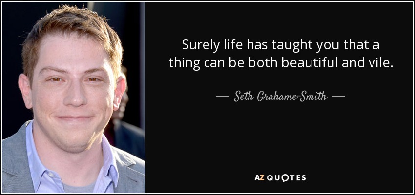 Surely life has taught you that a thing can be both beautiful and vile. - Seth Grahame-Smith