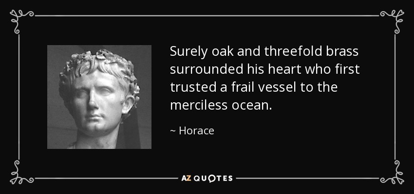Surely oak and threefold brass surrounded his heart who first trusted a frail vessel to the merciless ocean. - Horace