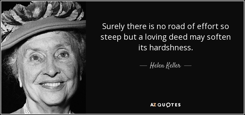Surely there is no road of effort so steep but a loving deed may soften its hardshness. - Helen Keller