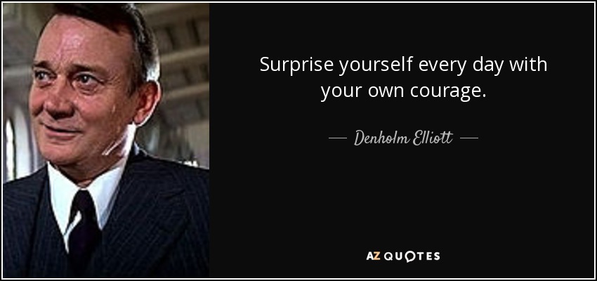 Surprise yourself every day with your own courage. - Denholm Elliott
