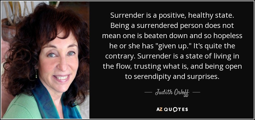 Surrender is a positive, healthy state. Being a surrendered person does not mean one is beaten down and so hopeless he or she has 