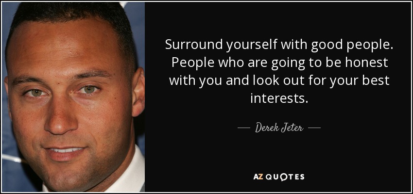 Surround yourself with good people. People who are going to be honest with you and look out for your best interests. - Derek Jeter