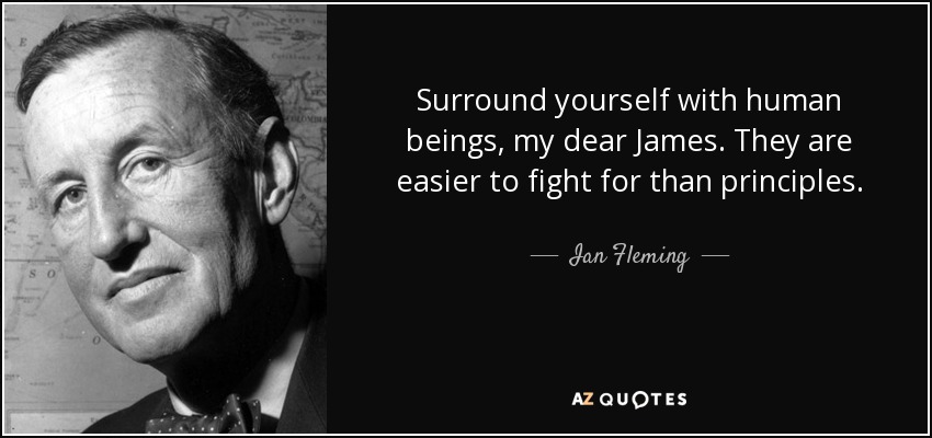 Surround yourself with human beings, my dear James. They are easier to fight for than principles. - Ian Fleming