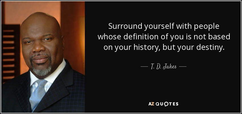 Surround yourself with people whose definition of you is not based on your history, but your destiny. - T. D. Jakes