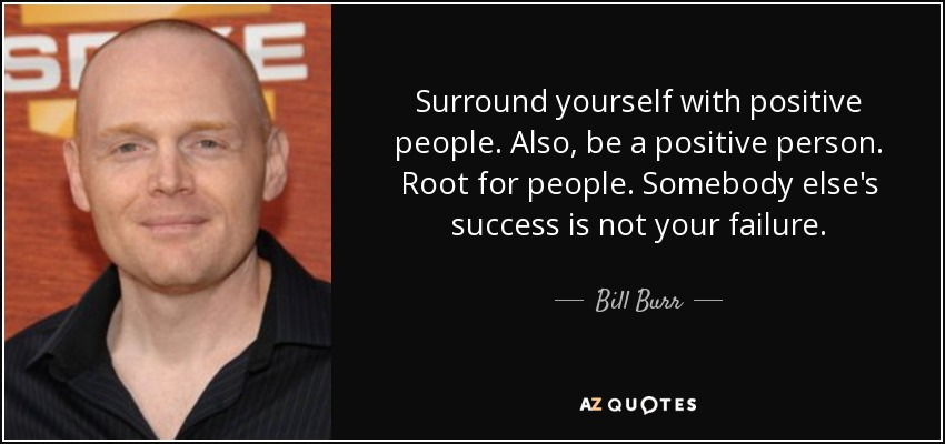 Surround yourself with positive people. Also, be a positive person. Root for people. Somebody else's success is not your failure. - Bill Burr