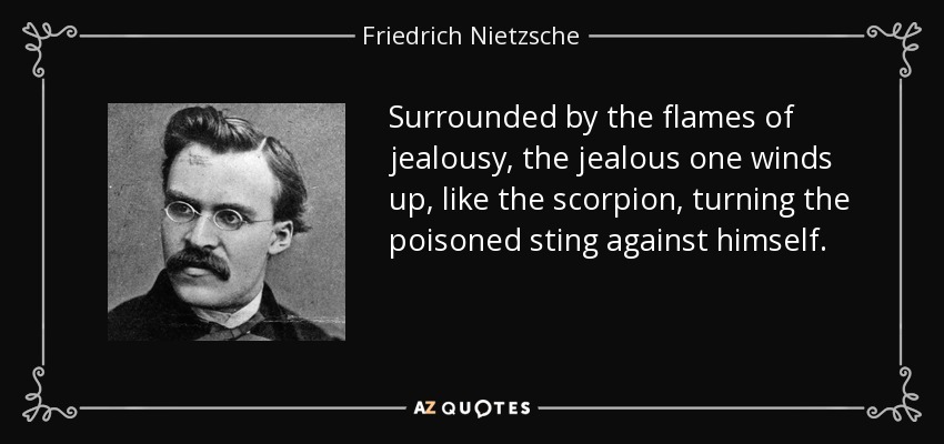 Surrounded by the flames of jealousy, the jealous one winds up, like the scorpion, turning the poisoned sting against himself. - Friedrich Nietzsche