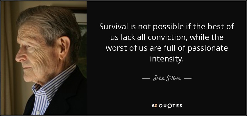 Survival is not possible if the best of us lack all conviction, while the worst of us are full of passionate intensity. - John Silber