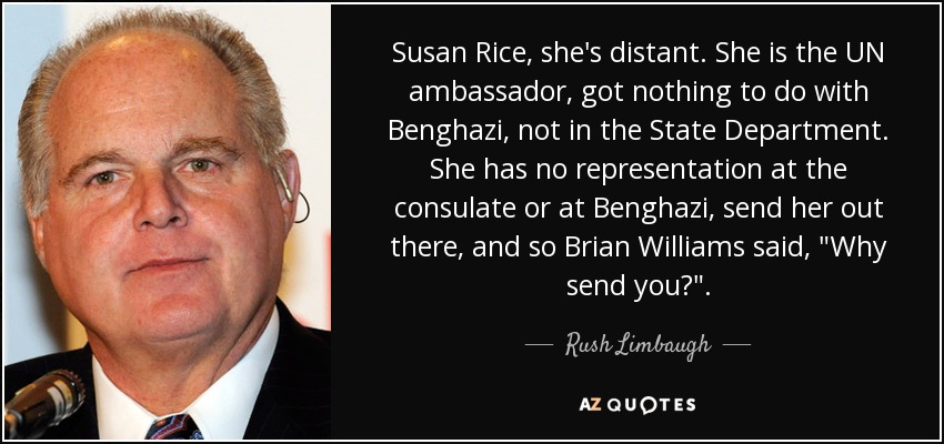 Susan Rice, she's distant. She is the UN ambassador, got nothing to do with Benghazi, not in the State Department. She has no representation at the consulate or at Benghazi, send her out there, and so Brian Williams said, 