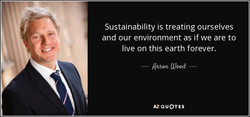 Sustainability is treating ourselves and our environment as if we are to live on this earth forever. - Arron Wood