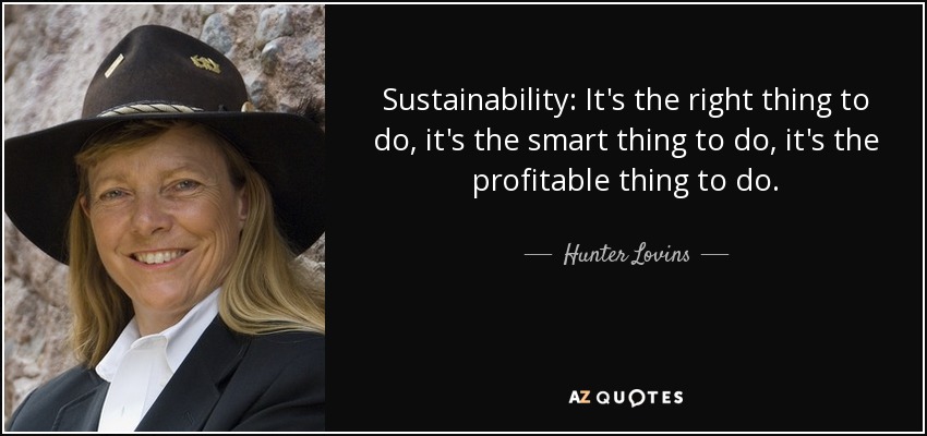 Sustainability: It's the right thing to do, it's the smart thing to do, it's the profitable thing to do. - Hunter Lovins