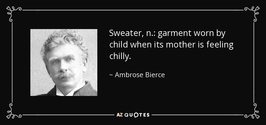 Sweater, n.: garment worn by child when its mother is feeling chilly. - Ambrose Bierce