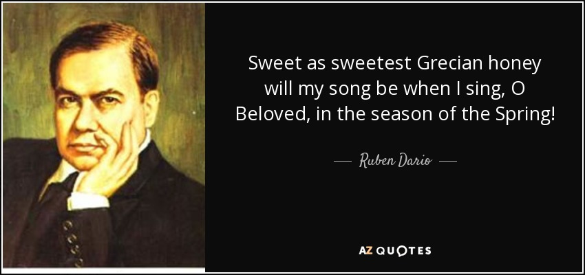 Sweet as sweetest Grecian honey will my song be when I sing, O Beloved, in the season of the Spring! - Ruben Dario