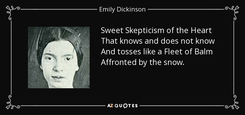 Sweet Skepticism of the Heart That knows and does not know And tosses like a Fleet of Balm Affronted by the snow. - Emily Dickinson