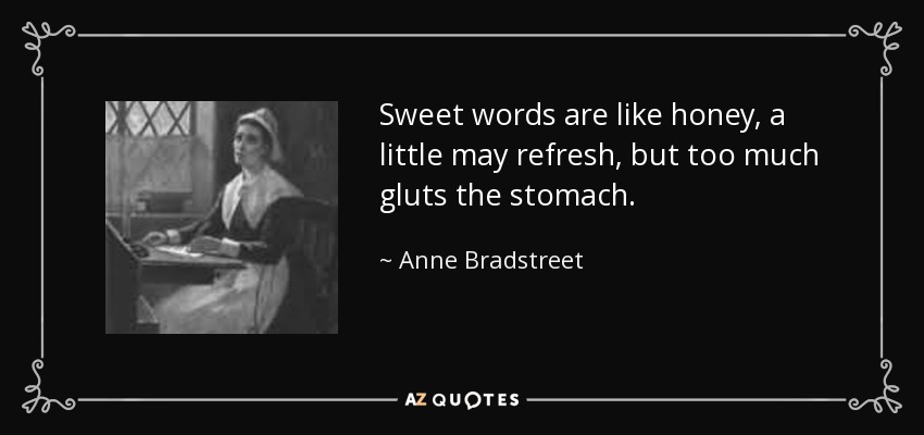 Sweet words are like honey, a little may refresh, but too much gluts the stomach. - Anne Bradstreet