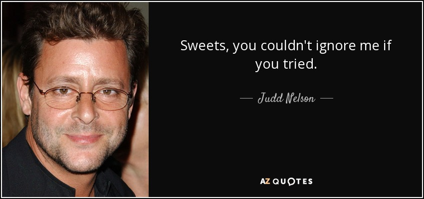 Sweets, you couldn't ignore me if you tried. - Judd Nelson
