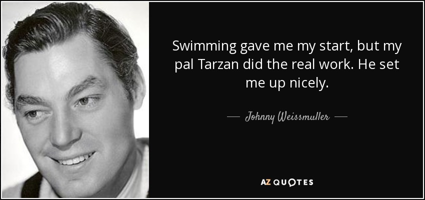 Swimming gave me my start, but my pal Tarzan did the real work. He set me up nicely. - Johnny Weissmuller