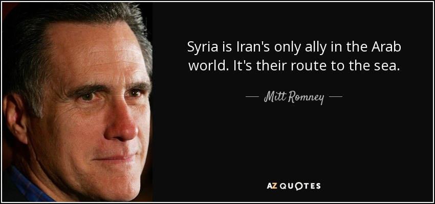 Syria is Iran's only ally in the Arab world. It's their route to the sea. - Mitt Romney
