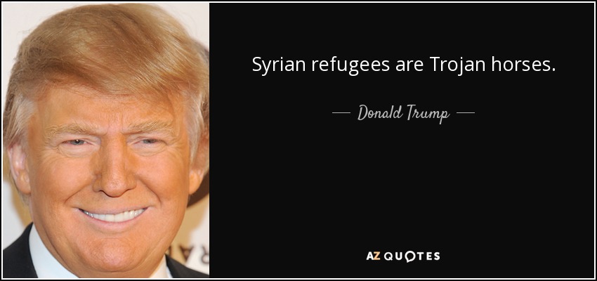 Syrian refugees are Trojan horses. - Donald Trump