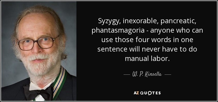 Syzygy, inexorable, pancreatic, phantasmagoria - anyone who can use those four words in one sentence will never have to do manual labor. - W. P. Kinsella