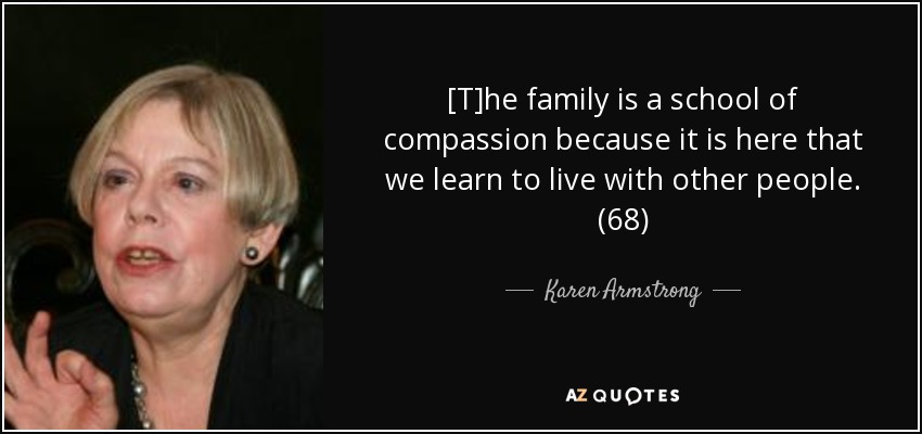 [T]he family is a school of compassion because it is here that we learn to live with other people. (68) - Karen Armstrong