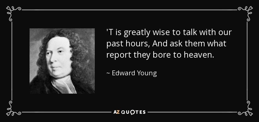 'T is greatly wise to talk with our past hours, And ask them what report they bore to heaven. - Edward Young