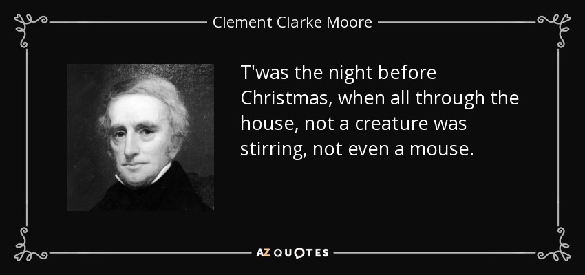 T'was the night before Christmas, when all through the house, not a creature was stirring, not even a mouse. - Clement Clarke Moore