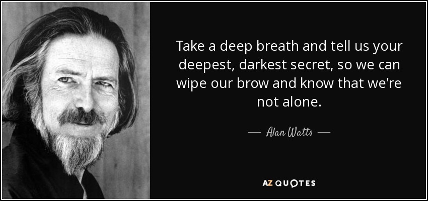Take a deep breath and tell us your deepest, darkest secret, so we can wipe our brow and know that we're not alone. - Alan Watts