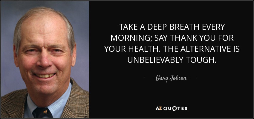 TAKE A DEEP BREATH EVERY MORNING; SAY THANK YOU FOR YOUR HEALTH. THE ALTERNATIVE IS UNBELIEVABLY TOUGH. - Gary Jobson